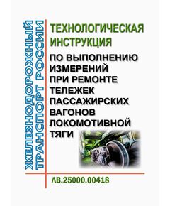 Технологическая инструкция по выполнению измерений при ремонте тележек пассажирских вагонов локомотивной тяги ЛВ.25000.00418. Утверждена Распоряжением ОАО "РЖД" от 25.09.2018 № 2081/р в редакции Распоряжения ОАО "РЖД" от 21.11.2024 № 2875/р - Вагоны и вагонное хозяйство (ЦВ, ЦЛ), Железнодорожный транспорт -  1
