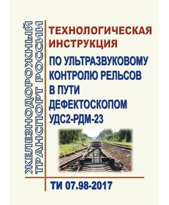 Технологическая инструкция по ультразвуковому контролю рельсов в пути дефектоскопом УДС2-РДМ-23. ТИ 07.98-2017. Утверждена Распоряжением ОАО "РЖД" от 02.02.2018 № 180/р - Путь и путевое хозяйство, (ЦП, ЦДРП), Железнодорожный транспорт -  1