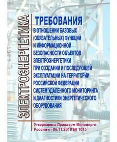 Требования в отношении базовых (обязательных) функций и информационной безопасности объектов электроэнергетики при создании и последующей эксплуатации на территории Российской Федерации систем удаленного мониторинга и диагностики энергетического оборудования. Утверждены Приказом Минэнерго России от 06.11.2018 № 1015 - Правила эксплуатации. Руководство по ремонту и обслуживанию, Энергетика, Электробезопасность -  1