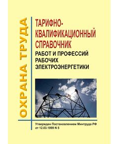 Тарифно-квалификационный справочник работ и профессий рабочих электроэнергетики. Утвержден и введен в действие Постановлением Минтруда РФ от 12.03.1999 № 5 в редакции Приказа Минздравсоцразвития РФ от 03.10.2005 № 614 - Работа с персоналом. Охрана труда, Энергетика, Электробезопасность -  1