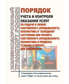 Порядок учета и контроля оказания услуг по подаче и уборке собственного (арендованного) локомотива в "холодном" состоянии или пробега собственного (арендованного) локомотива в пределах станции в ремонт, для экипировки. Утвержден Распоряжением ОАО "РЖД" от 02.03.2021 № 418/р - Локомотивы и локомотивное хозяйство, (ЦТ, ЦТР), Железнодорожный транспорт -  1