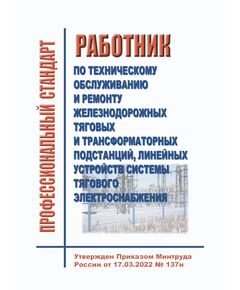 Профессиональный стандарт "Работник по техническому обслуживанию и ремонту железнодорожных тяговых и трансформаторных подстанций, линейных устройств системы тягового электроснабжения". Утвержден Приказом Минтруда России от 17.03.2022 № 137н - Профессиональные стандарты на ЖДТ, Железнодорожный транспорт -  1