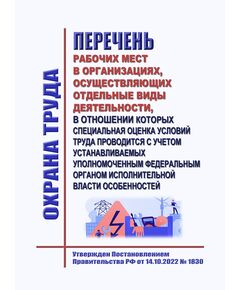 Перечень рабочих мест в организациях, осуществляющих отдельные виды деятельности, в отношении которых специальная оценка условий труда проводится с учетом устанавливаемых уполномоченным федеральным органом исполнительной власти особенностей. Утвержден Постановлением Правительства РФ от 14.10.2022 № 1830 в редакции Постановления Правительства РФ от 07.03.2023 № 358 - Межотраслевые правила по охране труда, Охрана труда и безопасность работ -  1