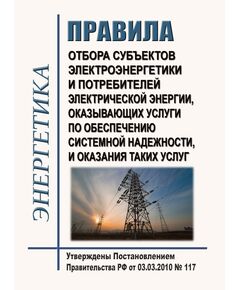 Правила отбора субъектов электроэнергетики и потребителей электрической энергии, оказывающих услуги по обеспечению системной надежности, и оказания таких услуг. Утверждены Постановлением Правительства РФ от 03.03.2010 № 117 в редакции Постановления Правительства РФ от 26.01.2023 № 96 - Общие для различных объектов энергетики, Энергетика, Электробезопасность -  1
