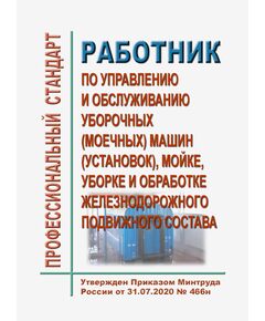 Профессиональный стандарт "Работник по управлению и обслуживанию уборочных (моечных) машин (установок), мойке, уборке и обработке железнодорожного подвижного состава". Утвержден Приказом Минтруда России от 31.07.2020 № 466н - Профессиональные стандарты на ЖДТ, Железнодорожный транспорт -  1