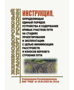 Инструкция, определяющая единый порядок устройства и содержания кривых участков пути на стадиях проектирования и эксплуатации с целью минимизации расстройств и износов верхнего строения пути. Утверждена Распоряжением ОАО "РЖД" от 24.01.2022 № 131/р - Путь и путевое хозяйство, (ЦП, ЦДРП), Железнодорожный транспорт -  1