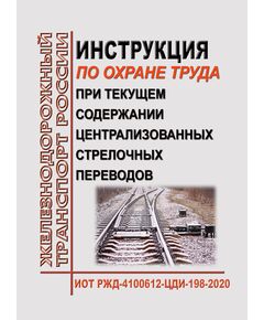 Инструкция по охране труда при текущем содержании централизованных стрелочных переводов. ИОТ РЖД-4100612-ЦДИ-198-2020. Утверждена Распоряжением ОАО "РЖД" от 19.10.2020 № 2305/р в редакции Распоряжения ОАО "РЖД" от 04.12.2025 № 2584/р -  Инструкции по охране труда (ИОТ РЖД), Охрана труда, Промышленная безопасность, (ЦБТ) -  1