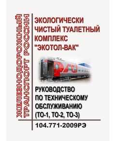 Руководство по техническому обслуживанию (ТО-1, ТО-2, ТО-3) экологически чистых туалетных комплексов "Экотол-В". 104.771-2009РЭ. Утверждено Распоряжением ОАО "РЖД" от 17.12.2009 № 2597р в редакции Распоряжения ОАО "РЖД" от 03.02.2015 № 219р - Вагоны и вагонное хозяйство (ЦВ, ЦЛ), Железнодорожный транспорт -  1