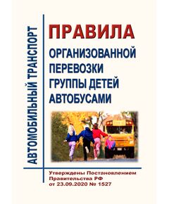 Правила организованной перевозки группы детей автобусами. Утверждены Постановлением Правительства РФ от 23.09.2020 № 1527 в редакции Постановления Правительства РФ от 30.11.2022 № 2165 - Автомобильный транспорт, Книжные издания (Книги, брошюры) -  1
