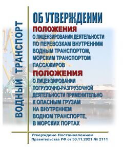 Положение о лицензировании погрузочно-разгрузочной деятельности применительно к опасным грузам на внутреннем водном транспорте, в морских портах. Утверждено Постановлением Правительства РФ от  30.11.2021 № 2111 - Водный транспорт, Книжные издания (Книги, брошюры) -  1