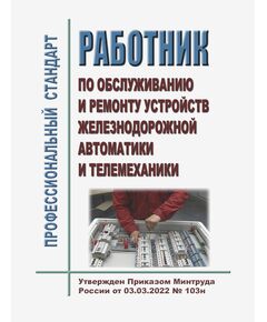 Профессиональный стандарт "Работник по обслуживанию и ремонту устройств железнодорожной автоматики и телемеханики". Утвержден Приказом Минтруда России от 03.03.2022 № 103н - Профессиональные стандарты на ЖДТ, Железнодорожный транспорт -  1