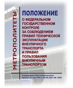 Положение о федеральном государственном контроле (надзоре) за соблюдением правил технической эксплуатации внеуличного транспорта и правил пользования внеуличным транспортом. Утверждено Постановлением Правительства РФ от 25.06.2021 № 1003 в редакции Постановления Правительства РФ  от 14.11.2025 № 1797 - Метрополитены, Книжные издания (Книги, брошюры) -  1