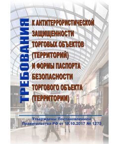 Требования к антитеррористической защищенности торговых объектов (территорий) и формы паспорта безопасности торгового объекта (территории). Утверждены Постановлением Правительства РФ от 19.10.2017 № 1273 в редакции Постановления Правительства РФ от 05.03.2022 № 289 - Гражданская оборона и черезвычайные ситуации, Книжные издания (Книги, брошюры) -  1