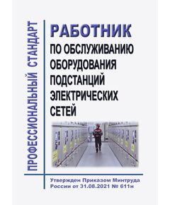 Профессиональный стандарт "Работник по обслуживанию оборудования подстанций электрических сетей". Утвержден Приказом Минтруда России от 31.08.2021 № 611н - Профессиональные стандарты в энергетике, Профессиональные стандарты -  1