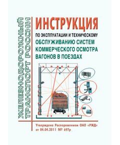 Инструкция по эксплуатации и техническому обслуживанию систем коммерческого осмотра вагонов в поездах. Утверждена Распоряжением ОАО "РЖД" от 04.04.2011 № 697р в редакции Распоряжения ОАО "РЖД" от 04.05.2022 № 1220/р - Организация перевозки грузов, Эксплуатация железных дорог, грузовая и коммерческая работа, (ЦМ) -  1