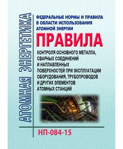 Федеральные нормы и правила в области использования атомной энергии "Правила контроля основного металла, сварных соединений и наплавленных поверхностей при эксплуатации оборудования, трубопроводов и других элементов атомных станций".  НП-084-15.  Утверждены Приказом Ростехнадзора от 07.12.2015 № 502 - Атомная энергетика, Радиационная безопасность, Энергетика, Электробезопасность -  1