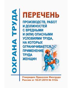 Перечень производств, работ и должностей с вредными и (или) опасными условиями труда, на которых ограничивается применение труда женщин. Утвержден Приказом Минтруда России от 18.07.2019 № 512н в редакции Приказа Минтруда России от 25.12.2024 № 724н - Нормативные документы межотраслевого применения, Охрана труда и безопасность работ -  1