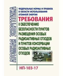 Федеральные нормы и правил в области использования атомной энергии "Требования к обеспечению безопасности пунктов размещения особых радиоактивных отходов и пунктов консервации особых радиоактивных отходов". НП-103-17.  Утверждены  Приказом Ростехнадзора от 10.10.2017 № 418 в редакции Приказа Ростехнадзора от 18.05.2022 № 163 - Атомная энергетика, Радиационная безопасность, Энергетика, Электробезопасность -  1