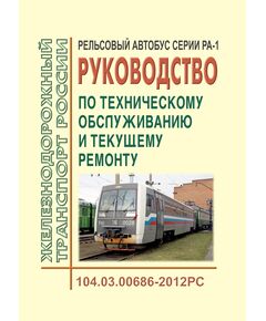 Рельсовый автобус серии РА-1. Руководство по техническому обслуживанию и текущему ремонту. 104.03.00686-2012РС. Утверждено Распоряжением ОАО "РЖД" от 21.11.2013 № 2513р в редакции Распоряжения ОАО "РЖД" от 17.05.2023 № 1194/р - Подвижной состав, (ЦДМВ), Железнодорожный транспорт -  1