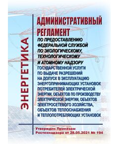 Административный регламент по предоставлению Федеральной службой по экологическому, технологическому и атомному надзору государственной услуги по выдаче разрешений на допуск в эксплуатацию энергопринимающих установок потребителей электрической энергии, объектов по производству электрической энергии, объектов электросетевого хозяйства, объектов теплоснабжения и теплопотребляющих установок. Утвержден Приказом Ростехнадзора от 28.05.2021 № 194 - Общие для различных объектов энергетики, Энергетика, Электробезопасность -  1