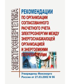 Рекомендации по организации согласованного расчетного учета электроэнергии между энергоснабжающей организацией и энергоемкими потребителями. Утверждены Минэнерго России от 27.03.2002 № 96 - Общие для различных объектов энергетики, Энергетика, Электробезопасность -  1