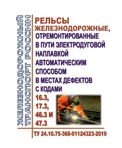 Рельсы железнодорожные, отремонтированные в пути электродуговой наплавкой автоматическим способом в местах дефектов с кодами 16.3,17.3, 46.3 и 47.3. ТУ 24.10.75-368-01124323-2019. Утверждены Распоряжением ОАО "РЖД" от 14.08.2019 № 1759/р в редакции Распоряжения ОАО "РЖД" от 12.12.2022 № 3253/р - Путь и путевое хозяйство, (ЦП, ЦДРП), Железнодорожный транспорт -  1