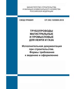 СП 392.1325800.2018. Свод правил. Трубопроводы магистральные и промысловые для нефти и газа. Исполнительная документация при строительстве. Формы требования к ведению и оформлению. Утвержден Приказом Минстоя России от 06.08.2018 № 502/пр - СВОДЫ ПРАВИЛ (СП), Строительство -  1