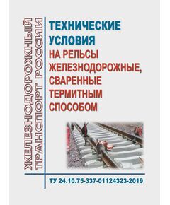 Технические условия на рельсы железнодорожные, сваренные термитным способом. ТУ 24.10.75-337-01124323-2019. Утверждены Распоряжением ОАО "РЖД" от 01.08.2019 № 1643/р в редакции Распоряжения ОАО "РЖД" от 09.09.2021 № 1955/р - Путь и путевое хозяйство, (ЦП, ЦДРП), Железнодорожный транспорт -  1