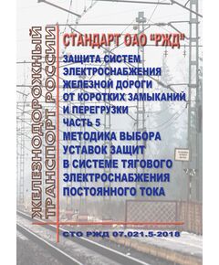 Стандарт ОАО "РЖД". Защита систем электроснабжения железной дороги от коротких замыканий и перегрузки. Часть 5. Методика выбора уставок защит в системе тягового электроснабжения постоянного тока.  СТО РЖД 07.021.5-2018.  Утвержден Распоряжением ОАО "РЖД" от  27.05.2015 г. № 1351р - Электрификация железных дорог, Энергетическое хозяйство, (ЦЭ), Железнодорожный транспорт -  1
