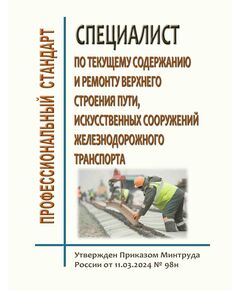 Профессиональный стандарт "Специалист по текущему содержанию и ремонту верхнего строения пути, искусственных сооружений железнодорожного транспорта". Утвержден Приказом Минтруда России от 11.03.2024 № 98н - Профессиональные стандарты на ЖДТ, Железнодорожный транспорт -  1