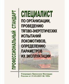 Профессиональный стандарт "Специалист по организации, проведению тягово-энергетических испытаний локомотивов, определению параметров их эксплуатации". Утвержден Приказом Минтруда России от 31.03.2021 № 195н - Профессиональные стандарты на ЖДТ, Железнодорожный транспорт -  1