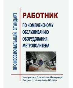 Ппрофессиональный стандарт "Работник по комплексному обслуживанию оборудования метрополитена". Утвержден Приказом Минтруда России от 16.04.2024 № 210н - Метрополитены, Книжные издания (Книги, брошюры) -  1