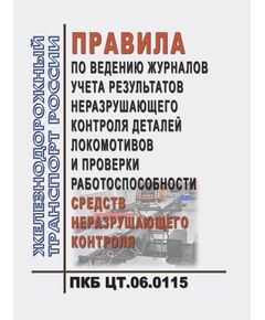 Правила по ведению журналов учета результатов неразрушающего контроля деталей локомотивов и проверки работоспособности средств неразрушающего контроля. ПКБ ЦТ.06.0115. Утверждены Распоряжением ОАО "РЖД" от 29.12.2020 № 2957/р в редакции Распоряжения ОАО "РЖД" от 28.06.2022 № 1674/р - Локомотивы и локомотивное хозяйство, (ЦТ, ЦТР), Железнодорожный транспорт -  1