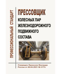 Профессиональный стандарт "Прессовщик колесных пар железнодорожного подвижного состава". Утвержден Приказом Минтруда России от 06.04.2021 № 217н - Профессиональные стандарты на ЖДТ, Железнодорожный транспорт -  1