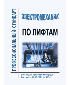 Профессиональный стандарт "Электромеханик по лифтам". Утвержден Приказом Минтруда РФ от 31.03.2021 № 193н - Лифты, Подъемные сооружения -  1