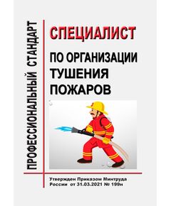 Профессиональный стандарт  "Специалист по организации тушения пожаров". Утвержден Приказом Минтруда России от 31.03.2021 № 199н - Профессиональные стандарты общие для всех отраслей, Профессиональные стандарты -  1