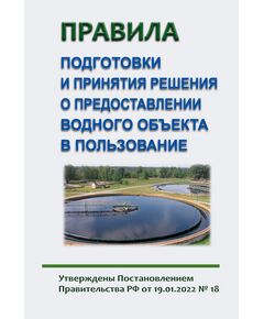 Правила подготовки и принятия решения о предоставлении водного объекта в пользование.Утверждены Постановлением Правительства РФ от 19.01.2022 N 18 в редакции Постановление Правительства РФ от 04.05.2024 № 579 - Государственный экологический контроль, Охрана окружающей среды -  1