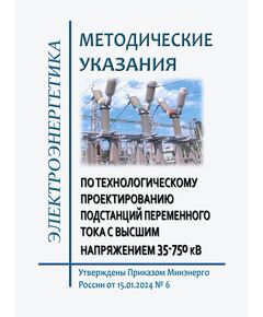 Методические указания по технологическому проектированию подстанций переменного тока с высшим напряжением 35-750 кВ. Утверждены Приказом Минэнерго России от 15.01.2024 № 6 - Правила эксплуатации. Руководство по ремонту и обслуживанию, Энергетика, Электробезопасность -  1