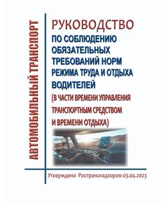 Руководство по соблюдению обязательных требований норм режима труда и отдыха водителей (в части времени управления транспортным средством и времени отдыха).  Утверждено  Ространснадзором 03.04.2023 - Автомобильный транспорт, Книжные издания (Книги, брошюры) -  1