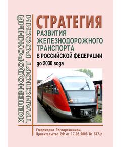 Стратегия развития железнодорожного транспорта в Российской Федерации до 2030 года. Утверждена Распоряжением Правительства РФ от 17.06.2008 №877-р (вместе с Распоряжением ОАО "РЖД" от 25.01.2011 № 115р "О корректировке Стратегии развития железнодорожного транспорта в Российской Федерации до 2030 года") - Общие для всех (многих) хозяйств железнодорожного транспорта, Железнодорожный транспорт -  1