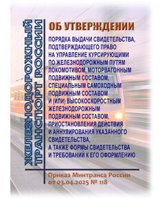 Об установлении порядка выдачи свидетельства, подтверждающего право на управление курсирующими по железнодорожным путям локомотивом, моторвагонным подвижным составом, специальным самоходным подвижным составом и (или) высокоскоростным железнодорожным подвижным составом, приостановления действия и аннулирования указанного свидетельства, а также формы свидетельства и требований к его оформлению. Приказ Минтранса России от 03.04.2025 № 118 - Подвижной состав, (ЦДМВ), Железнодорожный транспорт -  1