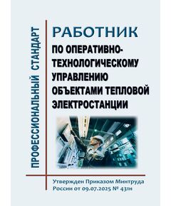 Профессиональный стандарт  "Работник по оперативно-технологическому управлению объектами тепловой электростанции". Утвержден Приказом Минтруда России от 09.07.2025 № 431н - Профессиональные стандарты в энергетике, Профессиональные стандарты -  1