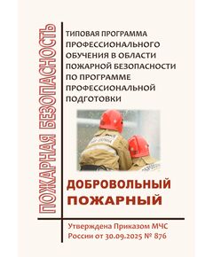 Типовуя программа профессионального обучения в области пожарной безопасности по программе профессиональной подготовки "Добровольный пожарный" . Утверждена Приказом МЧС России от 30.09.2025 № 876 - Пожарная безопасность, Книжные издания (Книги, брошюры) -  1