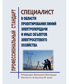Профессиональный стандарт "Специалист в области проектирования линий электропередачи и иных объектов электросетевого хозяйства". Утвержден Приказом Минтруда России от 18.09.2024 № 474н - Профессиональные стандарты в энергетике, Профессиональные стандарты -  1