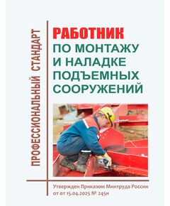 Профессиональный стандарт "Работник по монтажу и наладке подъемных сооружений". Утвержден Приказом Минтруда России от 15.04.2025 № 245н - Профессиональные стандарты в пром. безопасности, Профессиональные стандарты -  1