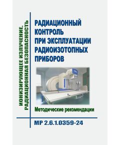 МР 2.6.1.0359-24. Ионизирующее излучение, радиационная безопасность. Радиационный контроль при эксплуатации радиоизотопных приборов. Методические рекомендации. Утвержден Главным государственным санитарным врачом РФ 24.12.2024 - Гигиенические и санитарно-эпидемиологические требования, Книжные издания (Книги, брошюры) -  1
