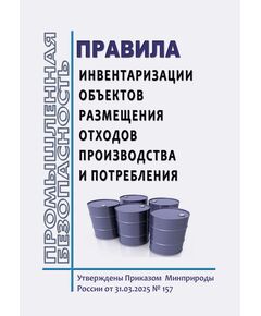 Правила инвентаризации объектов размещения отходов производства и потребления. Утверждены Приказом Минприроды РФ от 31.03.2025 № 157 - Общие для различных опасных производственных объектов, Промышленная безопасность -  1
