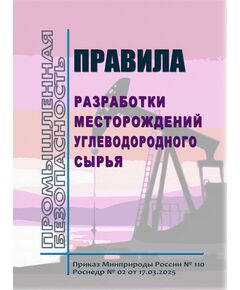 Правила разработки месторождений углеводородного сырья. Утверждены Приказом Минприроды России № 110, Роснедр № 02  от 17.03.2025 - Общие для различнычных объектов и работ, связанных с пользованием недрами, Промышленная безопасность -  1