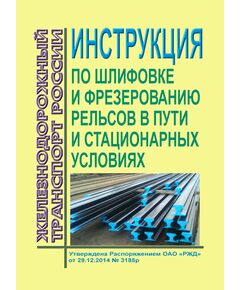 Инструкция по шлифовке и фрезерованию рельсов в пути и стационарных условиях. Утверждена Распоряжением ОАО "РЖД" от 29.12.2014 № 3185р в редакции Распоряжения ОАО "РЖД" от 03.06.2019 № 1088/р - Путь и путевое хозяйство, (ЦП, ЦДРП), Железнодорожный транспорт -  1