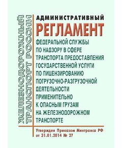 Административный регламент Федеральной службы по надзору в сфере транспорта предоставления государственной услуги по лицензированию погрузочно-разгрузочной деятельности применительно к опасным грузам на железнодорожном транспорте. Утвержден Приказом Минтранса России от 31.01.2014 № 27 в редакции Приказа Минтранса России от 21.09.2017 № 367 - Правила перевозок опасных грузов, Эксплуатация железных дорог, грузовая и коммерческая работа, (ЦМ) -  1